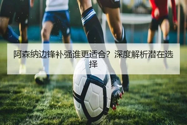阿森纳边锋补强谁更适合？深度解析潜在选择