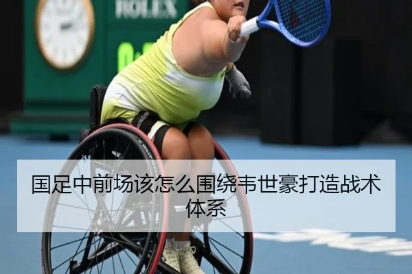 国足中前场该怎么围绕韦世豪打造战术体系