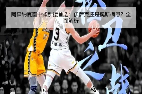 阿森纳夏窗中锋引援首选：伊萨克还是奥斯梅恩？全面解析