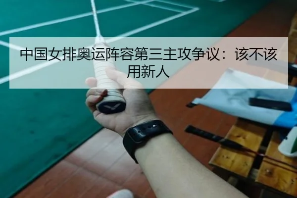 中国女排奥运阵容第三主攻争议：该不该用新人